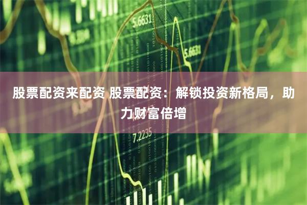 股票配资来配资 股票配资：解锁投资新格局，助力财富倍增