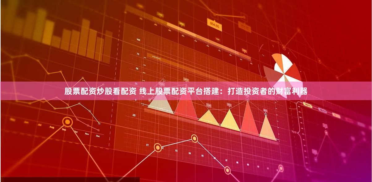股票配资炒股看配资 线上股票配资平台搭建：打造投资者的财富利器