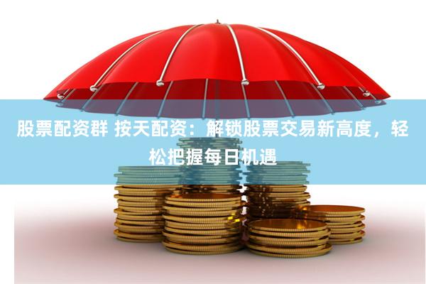 股票配资群 按天配资：解锁股票交易新高度，轻松把握每日机遇