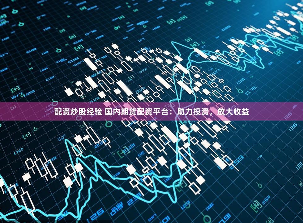 配资炒股经验 国内期货配资平台：助力投资，放大收益