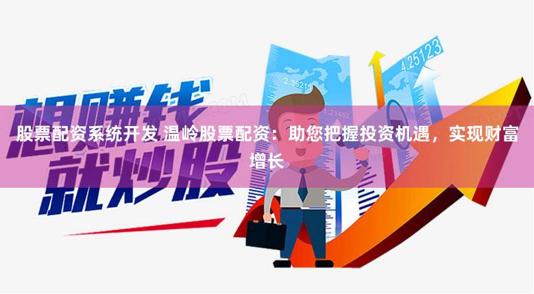 股票配资系统开发 温岭股票配资：助您把握投资机遇，实现财富增长