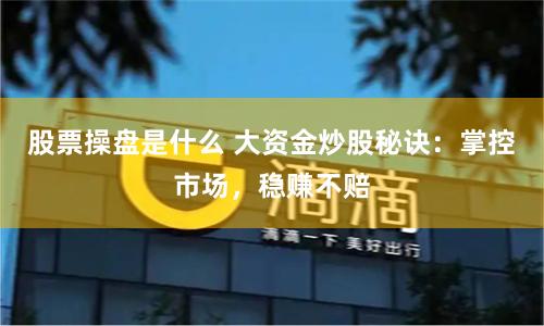 股票操盘是什么 大资金炒股秘诀：掌控市场，稳赚不赔