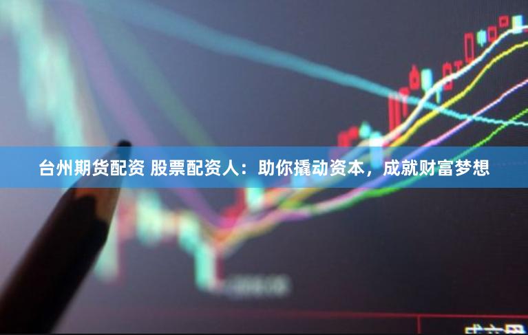 台州期货配资 股票配资人：助你撬动资本，成就财富梦想