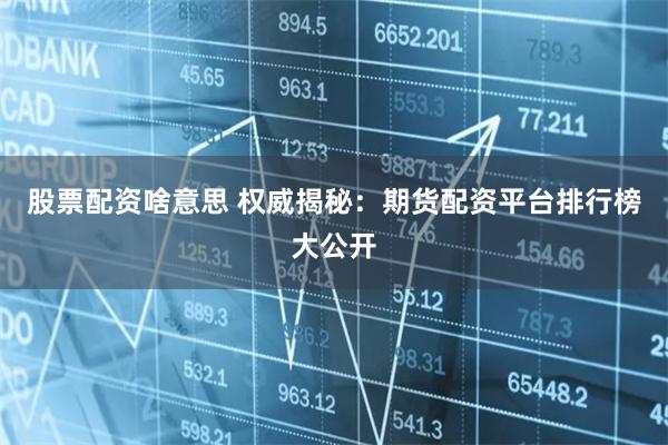 股票配资啥意思 权威揭秘：期货配资平台排行榜大公开
