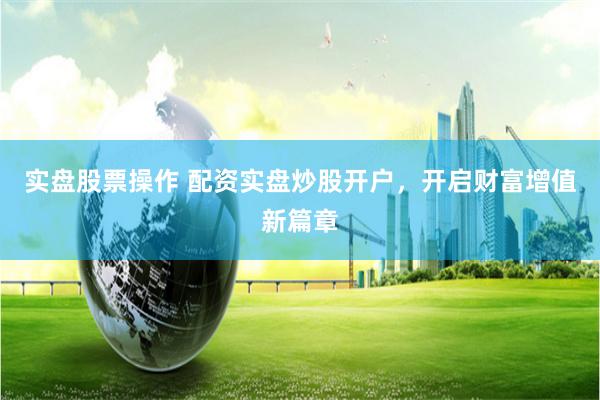 实盘股票操作 配资实盘炒股开户，开启财富增值新篇章