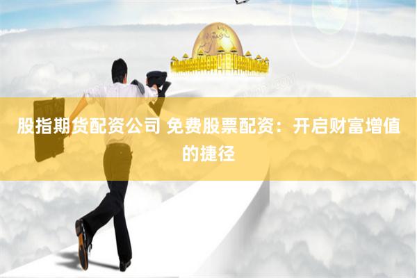 股指期货配资公司 免费股票配资：开启财富增值的捷径