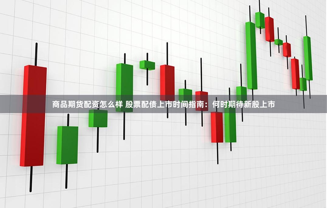 商品期货配资怎么样 股票配债上市时间指南：何时期待新股上市