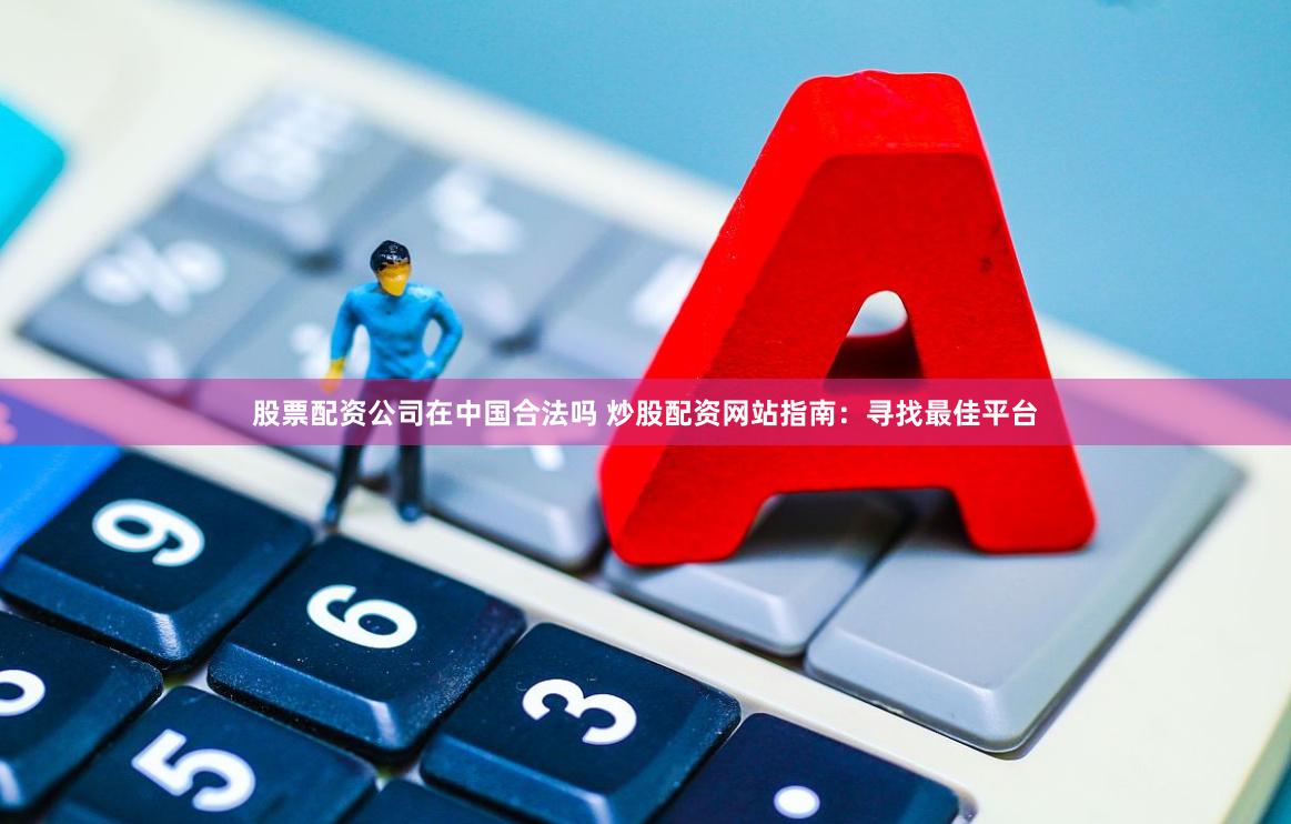 股票配资公司在中国合法吗 炒股配资网站指南：寻找最佳平台