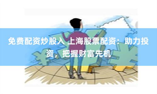 免费配资炒股入 上海股票配资：助力投资，把握财富先机