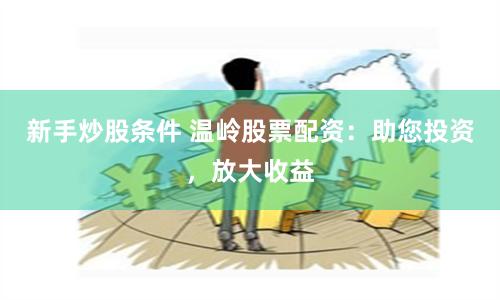 新手炒股条件 温岭股票配资：助您投资，放大收益