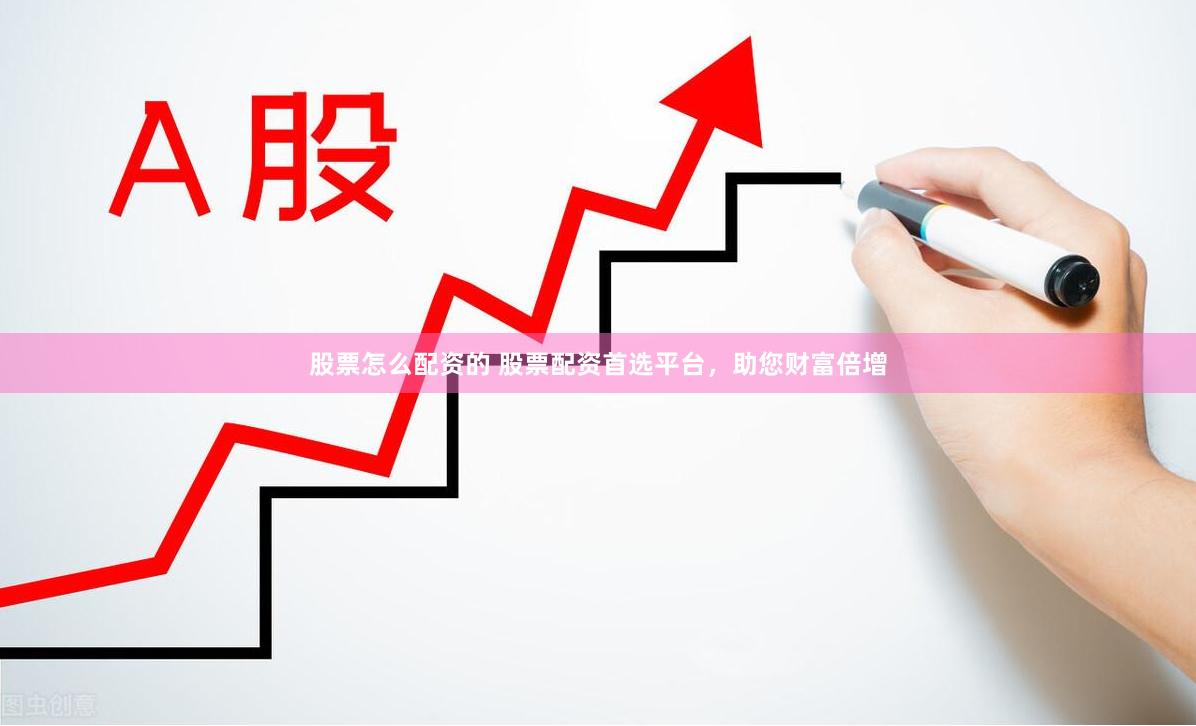 股票怎么配资的 股票配资首选平台，助您财富倍增