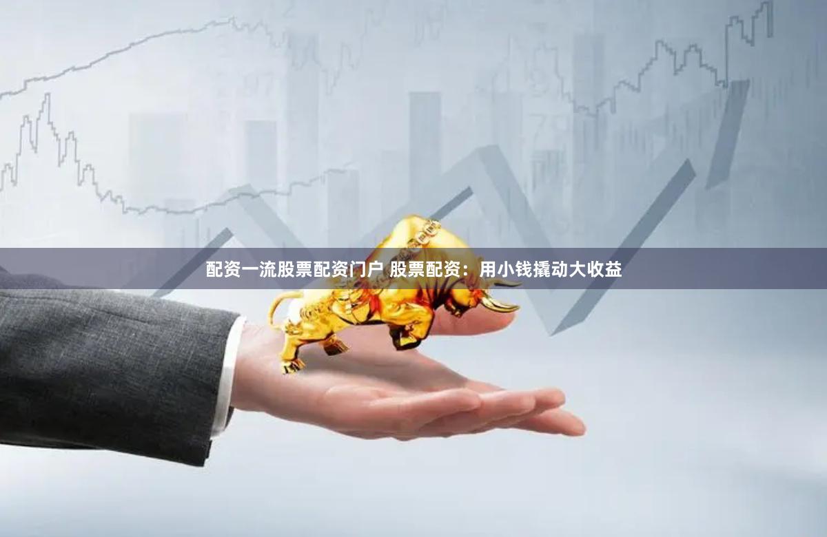 配资一流股票配资门户 股票配资：用小钱撬动大收益