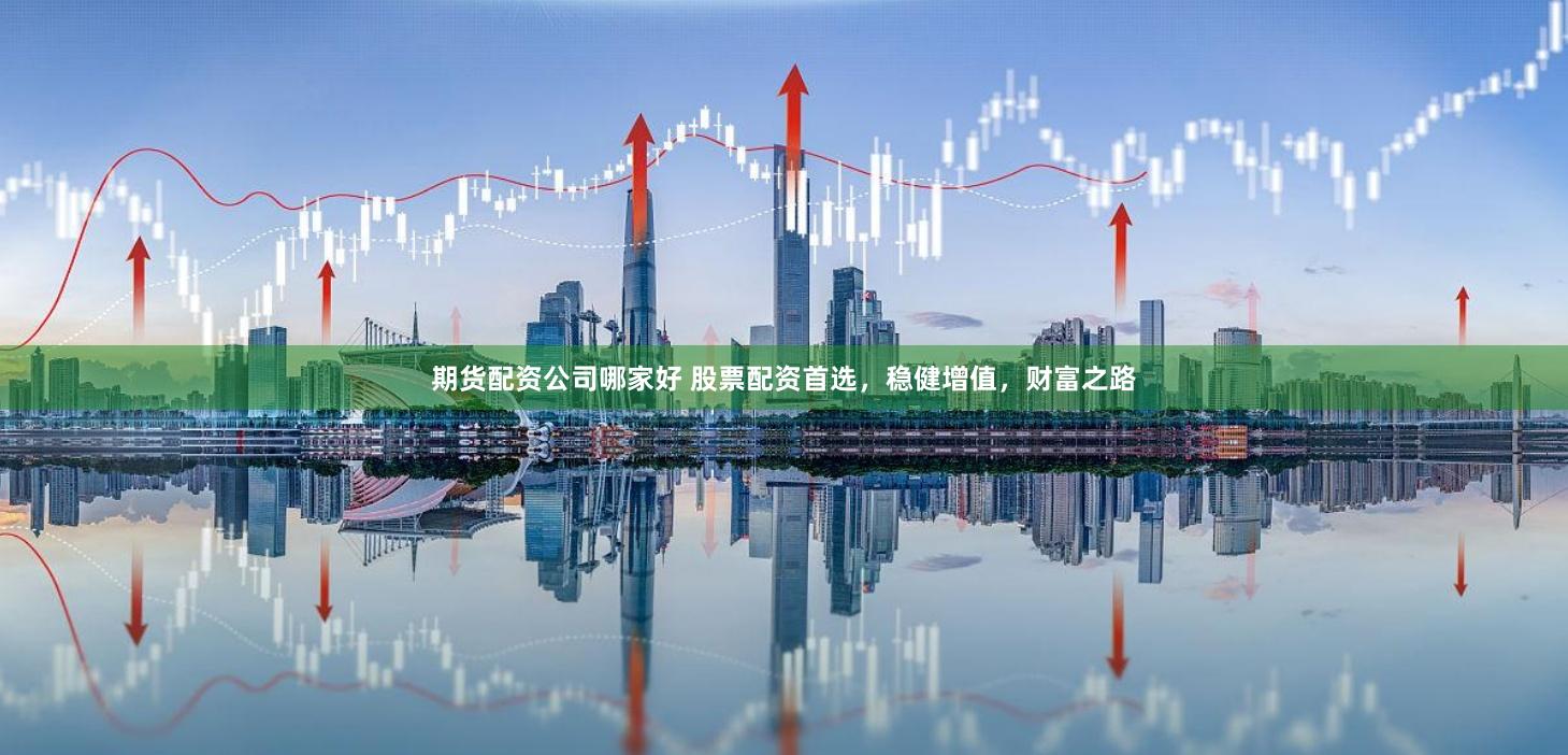 期货配资公司哪家好 股票配资首选，稳健增值，财富之路