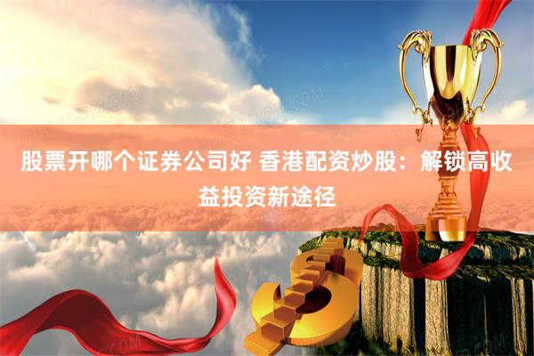 股票开哪个证券公司好 香港配资炒股：解锁高收益投资新途径