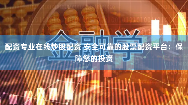 配资专业在线炒股配资 安全可靠的股票配资平台：保障您的投资
