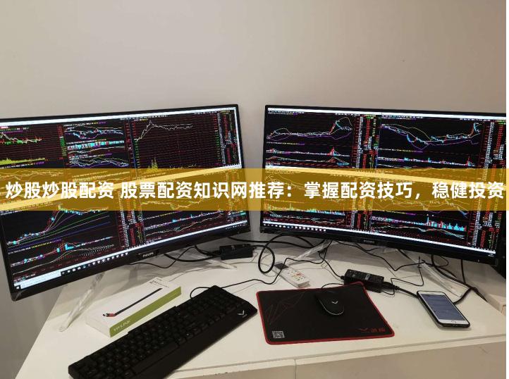 炒股炒股配资 股票配资知识网推荐：掌握配资技巧，稳健投资