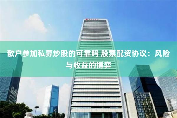 散户参加私募炒股的可靠吗 股票配资协议：风险与收益的博弈