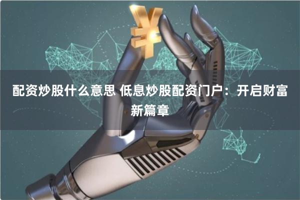 配资炒股什么意思 低息炒股配资门户：开启财富新篇章