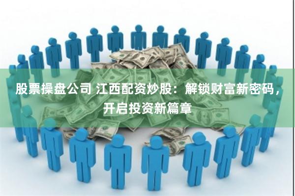 股票操盘公司 江西配资炒股：解锁财富新密码，开启投资新篇章