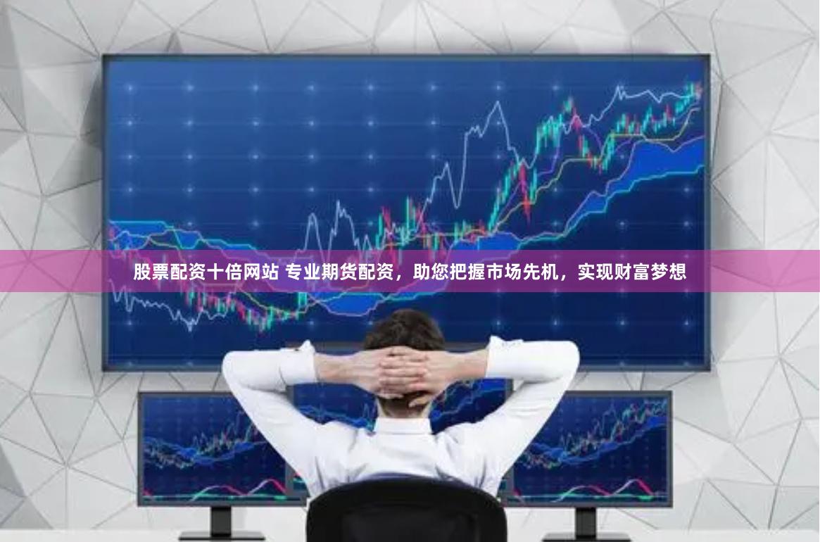 股票配资十倍网站 专业期货配资，助您把握市场先机，实现财富梦想