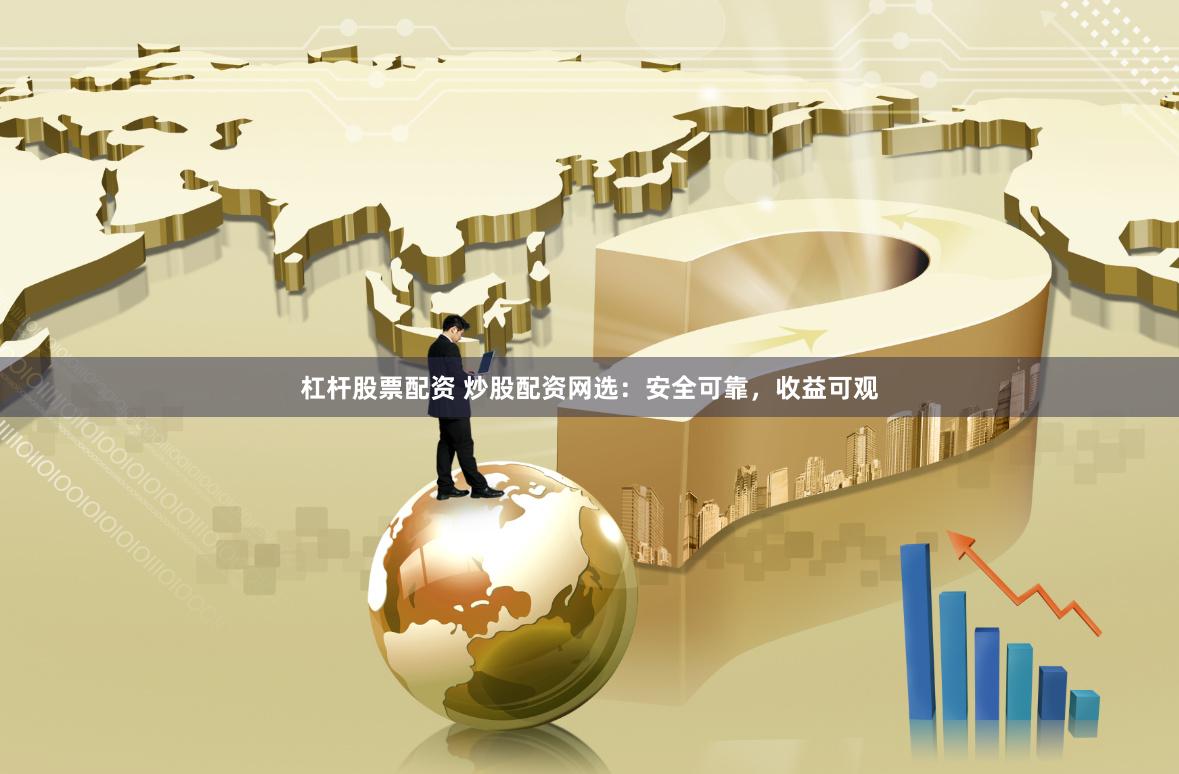 杠杆股票配资 炒股配资网选：安全可靠，收益可观