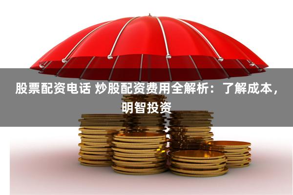 股票配资电话 炒股配资费用全解析：了解成本，明智投资