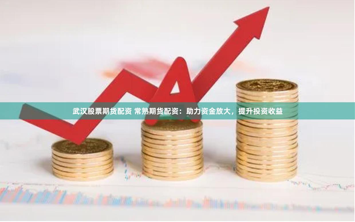 武汉股票期货配资 常熟期货配资：助力资金放大，提升投资收益