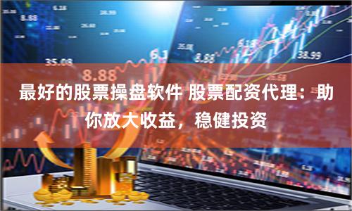 最好的股票操盘软件 股票配资代理:助你放大收益,稳健投资