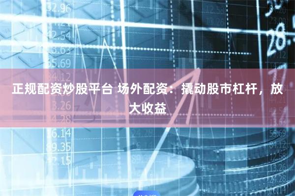 正规配资炒股平台 场外配资：撬动股市杠杆，放大收益