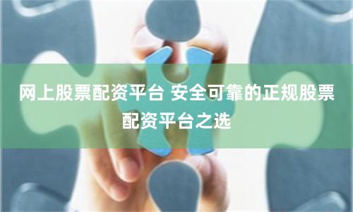 网上股票配资平台 安全可靠的正规股票配资平台之选