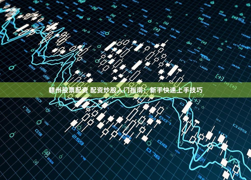 赣州股票配资 配资炒股入门指南：新手快速上手技巧