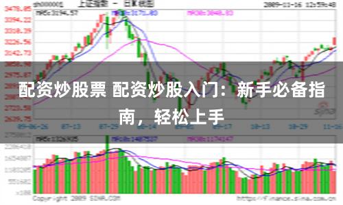 配资炒股票 配资炒股入门:新手必备指南,轻松上手