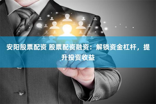 安阳股票配资 股票配资融资:解锁资金杠杆,提升投资收益