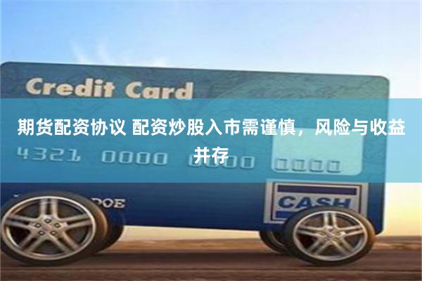 期货配资协议 配资炒股入市需谨慎,风险与收益并存
