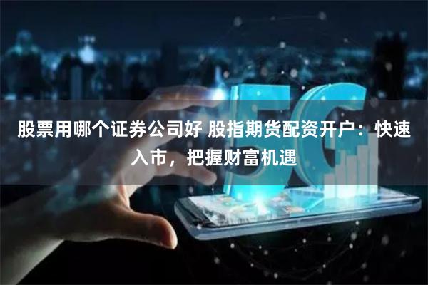 股票用哪个证券公司好 股指期货配资开户:快速入市,把握财富机遇