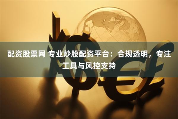 配资股票网 专业炒股配资平台：合规透明，专注工具与风控支持