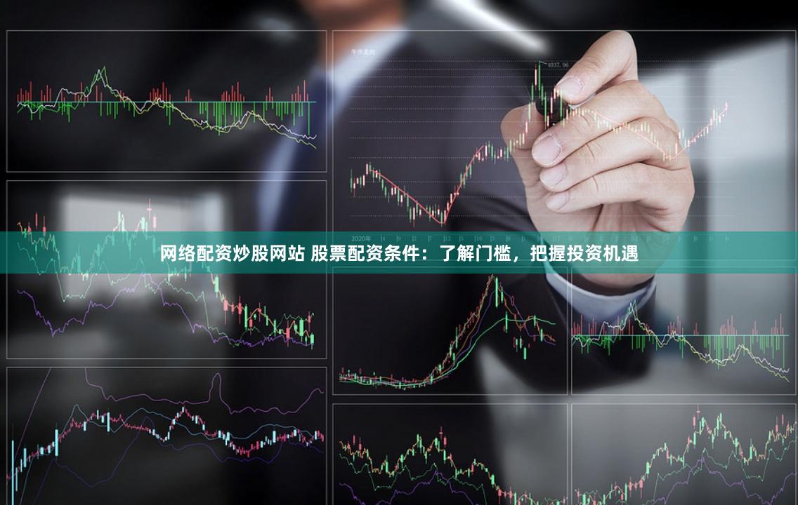 网络配资炒股网站 股票配资条件：了解门槛，把握投资机遇