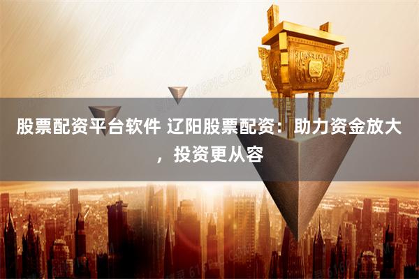 股票配资平台软件 辽阳股票配资：助力资金放大，投资更从容