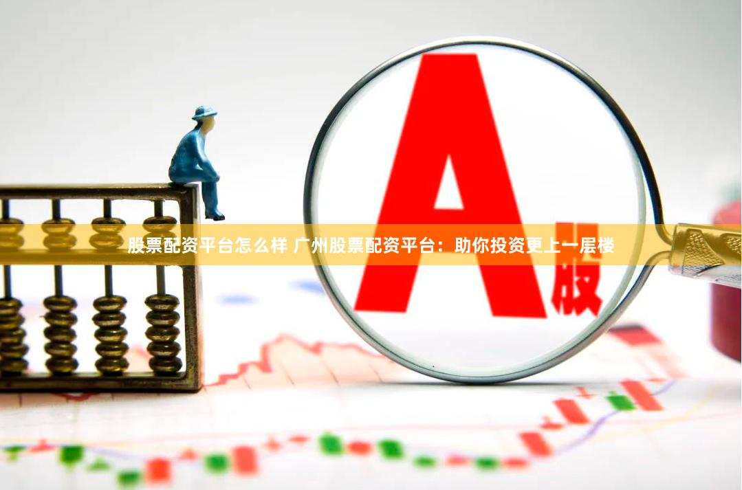 股票配资平台怎么样 广州股票配资平台：助你投资更上一层楼