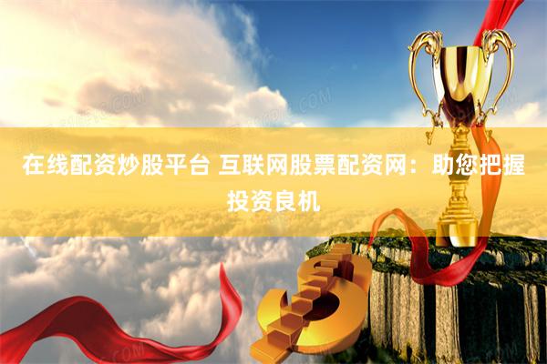 在线配资炒股平台 互联网股票配资网:助您把握投资良机