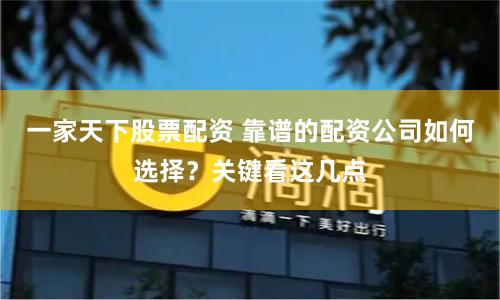 一家天下股票配资 靠谱的配资公司如何选择？关键看这几点