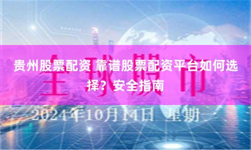 贵州股票配资 靠谱股票配资平台如何选择?安全指南