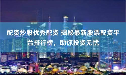配资炒股优秀配资 揭秘最新股票配资平台排行榜，助你投资无忧