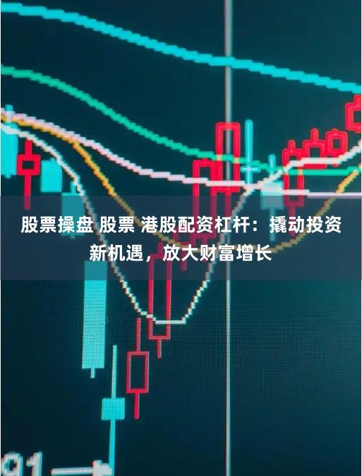 股票操盘 股票 港股配资杠杆：撬动投资新机遇，放大财富增长