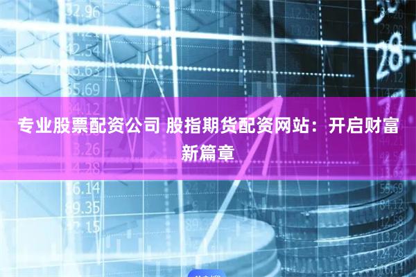 专业股票配资公司 股指期货配资网站：开启财富新篇章
