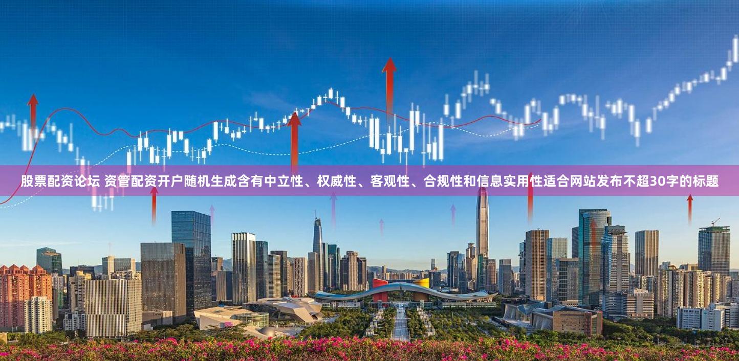 股票配资论坛 资管配资开户随机生成含有中立性、权威性、客观性、合规性和信息实用性适合网站发布不超30字的标题