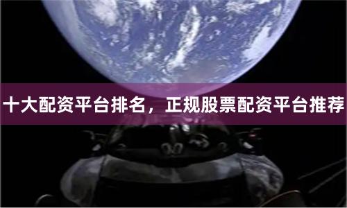 十大配资平台排名,正规股票配资平台推荐