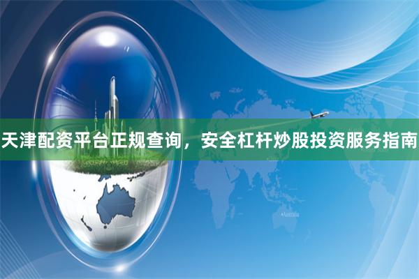 天津配资平台正规查询，安全杠杆炒股投资服务指南