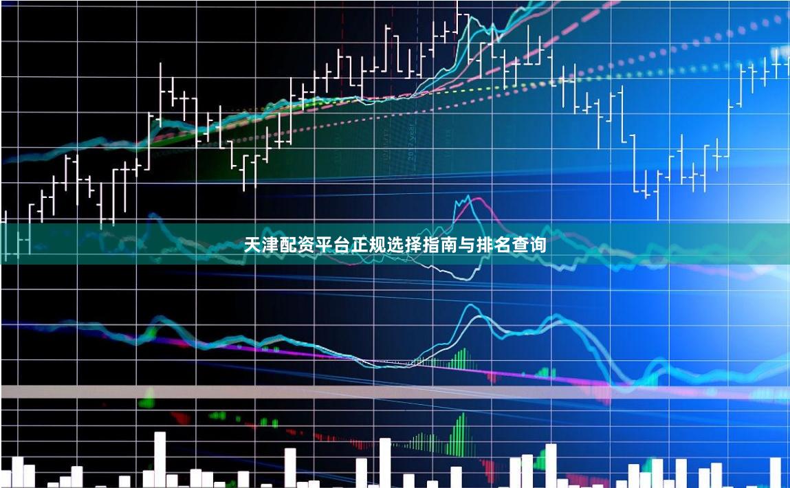 天津配资平台正规选择指南与排名查询