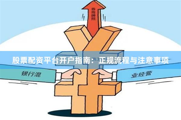 股票配资平台开户指南：正规流程与注意事项